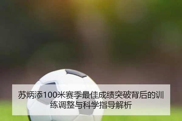 苏炳添100米赛季最佳成绩突破背后的训练调整与科学指导解析